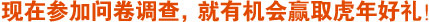 现在参加问卷调查，就有机会赢取虎年好礼！