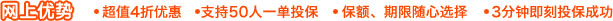 网上优势：超值4折优惠；支持50人一单投保；保额、期限随心选择；3分钟即刻投保成功