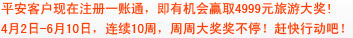 平安客户现在注册一账通，即有机会赢取4999元旅游大奖!
4月2日-6月10日，连续10周，周周大奖奖不停！赶快行动吧！