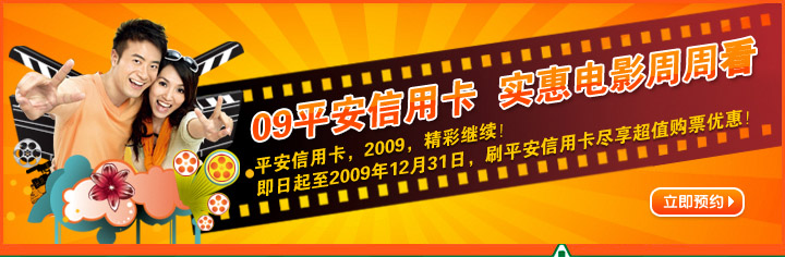 09平安信用卡 实惠电影周周看
平安信用卡,2009,精彩继续
即日起至2009年12月31日,刷平安信用卡尽享超值购票优惠!