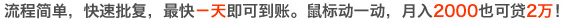 流程简单，快速批复，最快一天即可到账。鼠标动一动，月入2000也可贷2万！